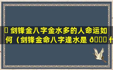 ☘ 剑锋金八字金水多的人命运如何（剑锋金命八字逢水是 🐞 什么意思）